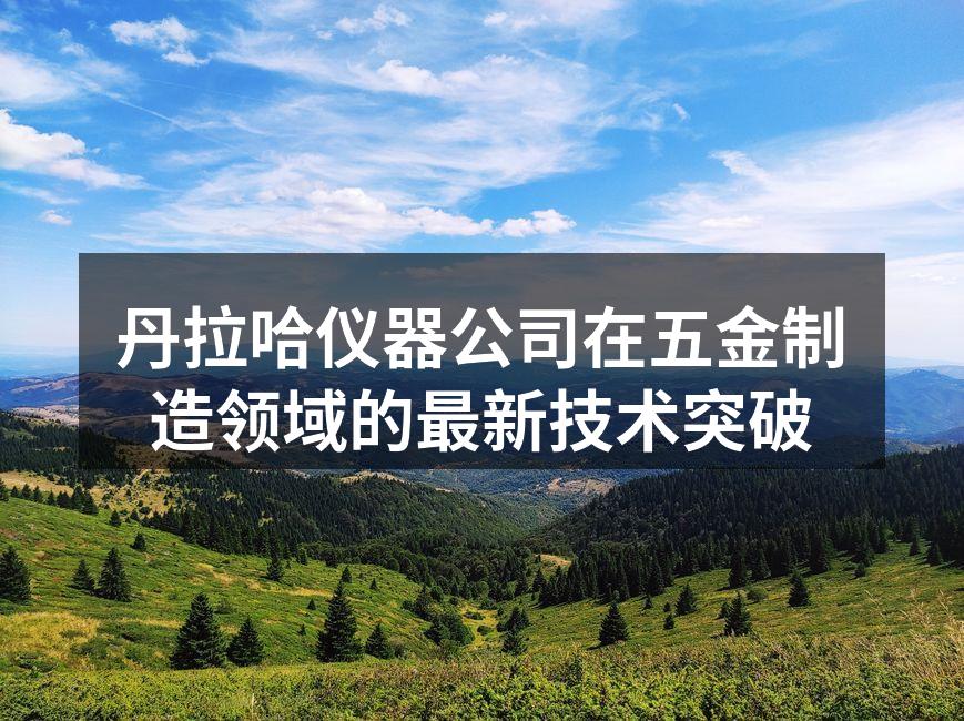 丹拉哈仪器公司在五金制造领域的最新技术突破